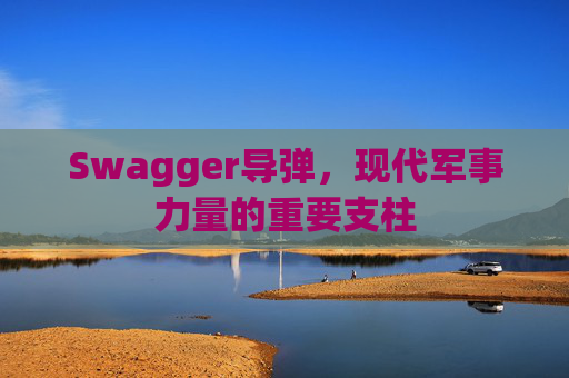 Swagger导弹，现代军事力量的重要支柱